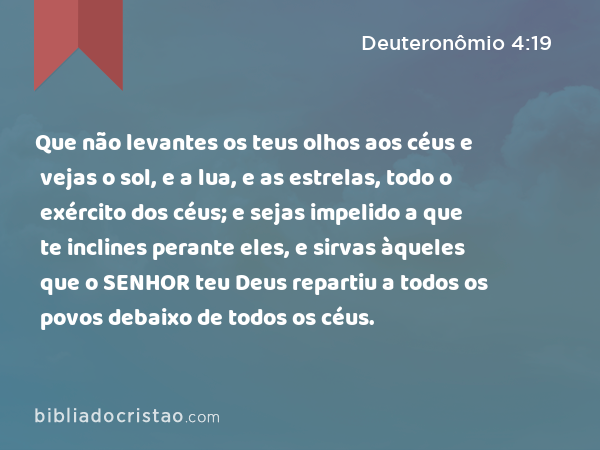 Que não levantes os teus olhos aos céus e vejas o sol, e a lua, e as estrelas, todo o exército dos céus; e sejas impelido a que te inclines perante eles, e sirvas àqueles que o SENHOR teu Deus repartiu a todos os povos debaixo de todos os céus. - Deuteronômio 4:19