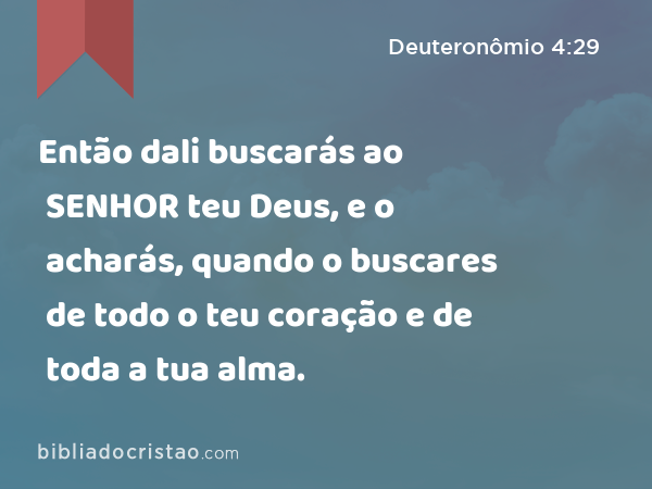 Então dali buscarás ao SENHOR teu Deus, e o acharás, quando o buscares de todo o teu coração e de toda a tua alma. - Deuteronômio 4:29