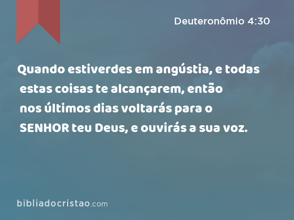 Quando estiverdes em angústia, e todas estas coisas te alcançarem, então nos últimos dias voltarás para o SENHOR teu Deus, e ouvirás a sua voz. - Deuteronômio 4:30