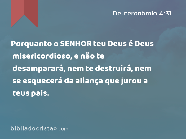 Porquanto o SENHOR teu Deus é Deus misericordioso, e não te desamparará, nem te destruirá, nem se esquecerá da aliança que jurou a teus pais. - Deuteronômio 4:31