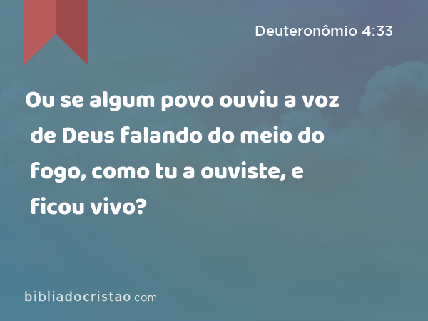 Ou se algum povo ouviu a voz de Deus falando do meio do fogo, como tu a ouviste, e ficou vivo? - Deuteronômio 4:33