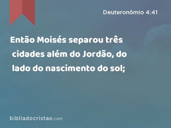 Então Moisés separou três cidades além do Jordão, do lado do nascimento do sol; - Deuteronômio 4:41