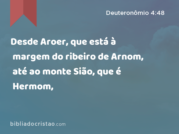 Desde Aroer, que está à margem do ribeiro de Arnom, até ao monte Sião, que é Hermom, - Deuteronômio 4:48