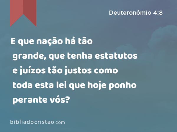 E que nação há tão grande, que tenha estatutos e juízos tão justos como toda esta lei que hoje ponho perante vós? - Deuteronômio 4:8