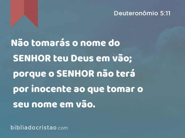 Não tomarás o nome do SENHOR teu Deus em vão; porque o SENHOR não terá por inocente ao que tomar o seu nome em vão. - Deuteronômio 5:11