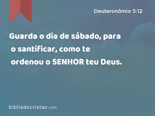 Guarda o dia de sábado, para o santificar, como te ordenou o SENHOR teu Deus. - Deuteronômio 5:12