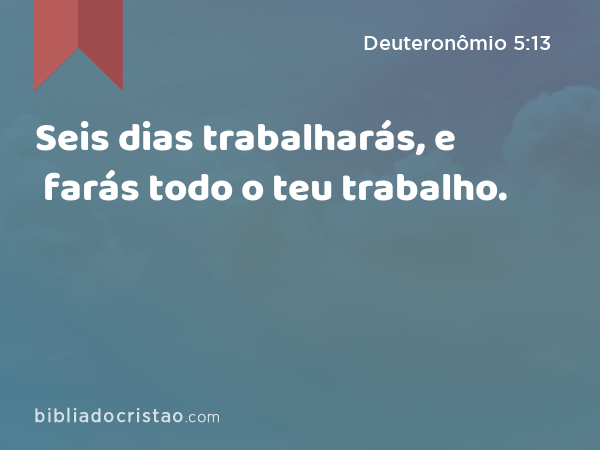 Seis dias trabalharás, e farás todo o teu trabalho. - Deuteronômio 5:13