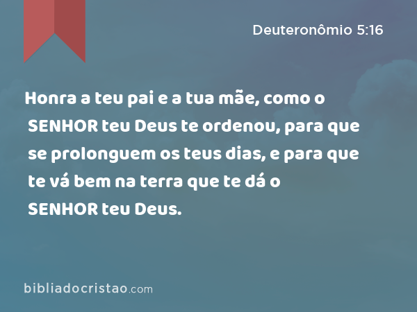 Honra a teu pai e a tua mãe, como o SENHOR teu Deus te ordenou, para que se prolonguem os teus dias, e para que te vá bem na terra que te dá o SENHOR teu Deus. - Deuteronômio 5:16