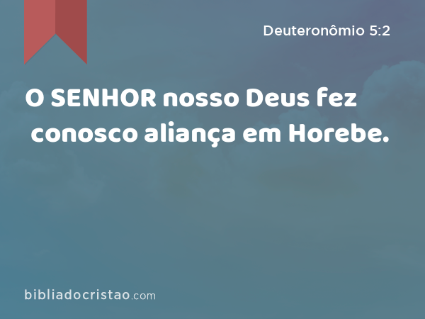 O SENHOR nosso Deus fez conosco aliança em Horebe. - Deuteronômio 5:2