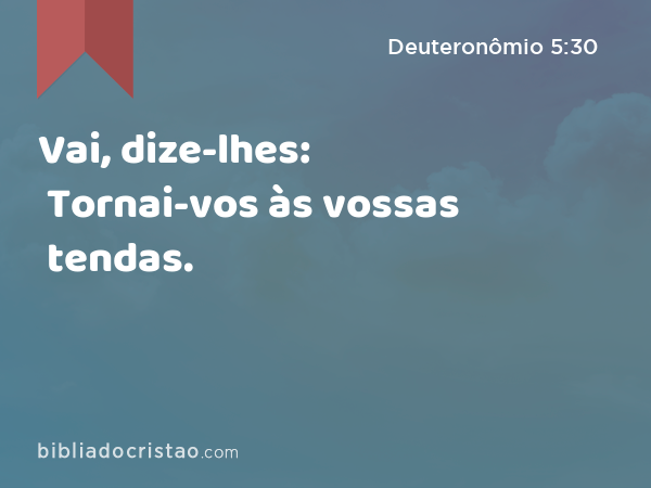 Vai, dize-lhes: Tornai-vos às vossas tendas. - Deuteronômio 5:30