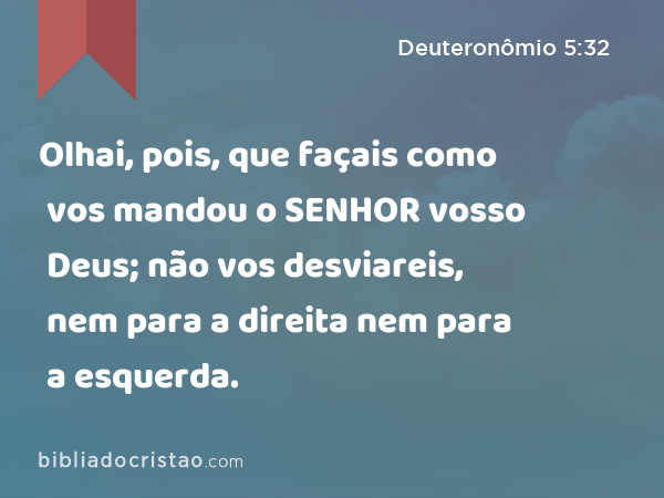 Olhai, pois, que façais como vos mandou o SENHOR vosso Deus; não vos desviareis, nem para a direita nem para a esquerda. - Deuteronômio 5:32