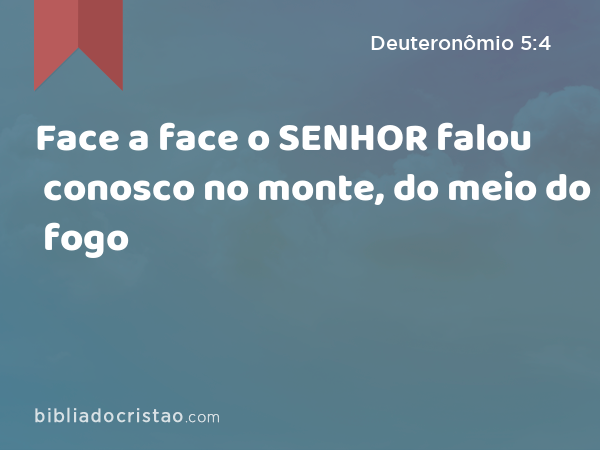 Face a face o SENHOR falou conosco no monte, do meio do fogo - Deuteronômio 5:4