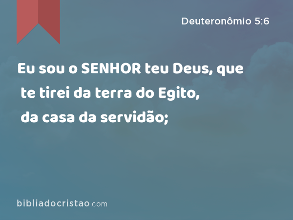 Eu sou o SENHOR teu Deus, que te tirei da terra do Egito, da casa da servidão; - Deuteronômio 5:6