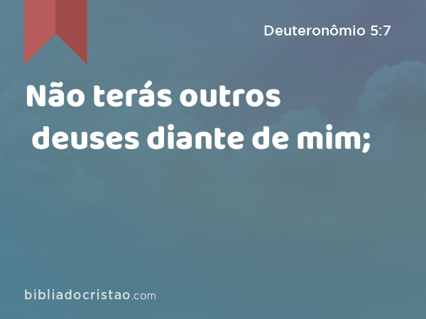 Não terás outros deuses diante de mim; - Deuteronômio 5:7