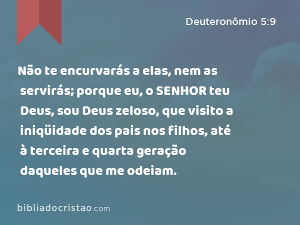 Não te encurvarás a elas, nem as servirás; porque eu, o SENHOR teu Deus, sou Deus zeloso, que visito a iniqüidade dos pais nos filhos, até à terceira e quarta geração daqueles que me odeiam. - Deuteronômio 5:9