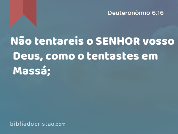 Não tentareis o SENHOR vosso Deus, como o tentastes em Massá; - Deuteronômio 6:16