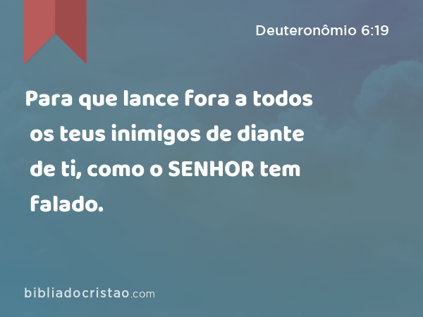 Para que lance fora a todos os teus inimigos de diante de ti, como o SENHOR tem falado. - Deuteronômio 6:19