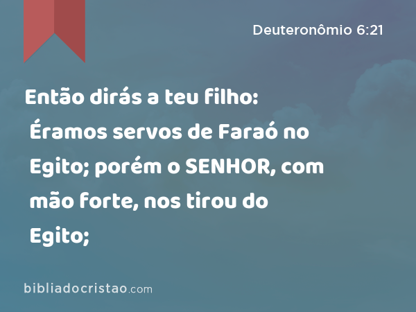 Então dirás a teu filho: Éramos servos de Faraó no Egito; porém o SENHOR, com mão forte, nos tirou do Egito; - Deuteronômio 6:21