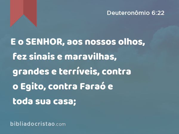 E o SENHOR, aos nossos olhos, fez sinais e maravilhas, grandes e terríveis, contra o Egito, contra Faraó e toda sua casa; - Deuteronômio 6:22