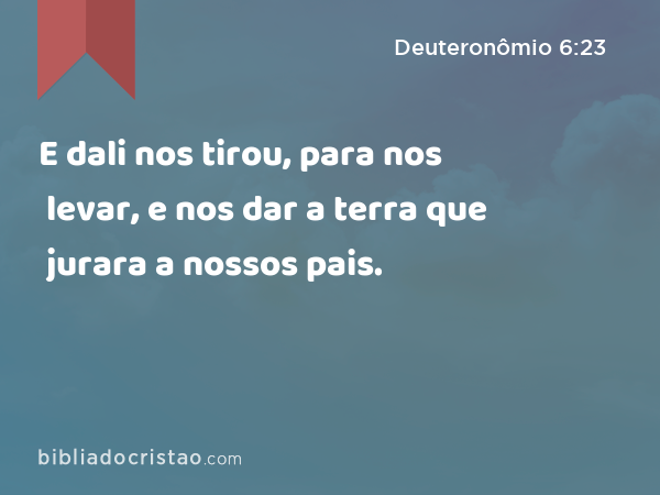 E dali nos tirou, para nos levar, e nos dar a terra que jurara a nossos pais. - Deuteronômio 6:23