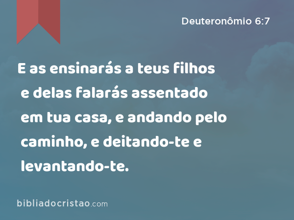 E as ensinarás a teus filhos e delas falarás assentado em tua casa, e andando pelo caminho, e deitando-te e levantando-te. - Deuteronômio 6:7