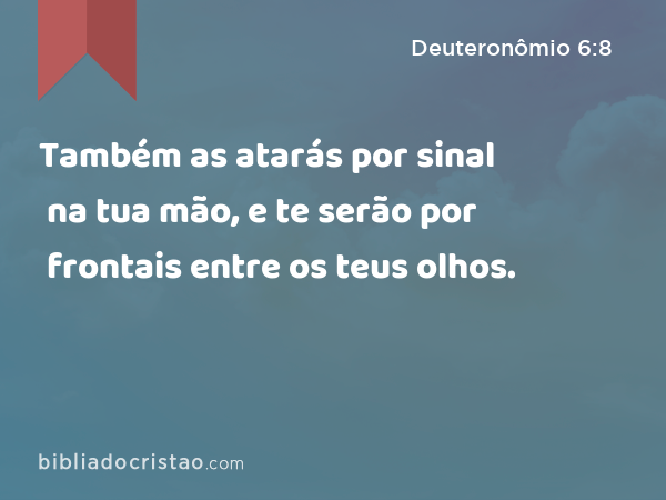 Também as atarás por sinal na tua mão, e te serão por frontais entre os teus olhos. - Deuteronômio 6:8