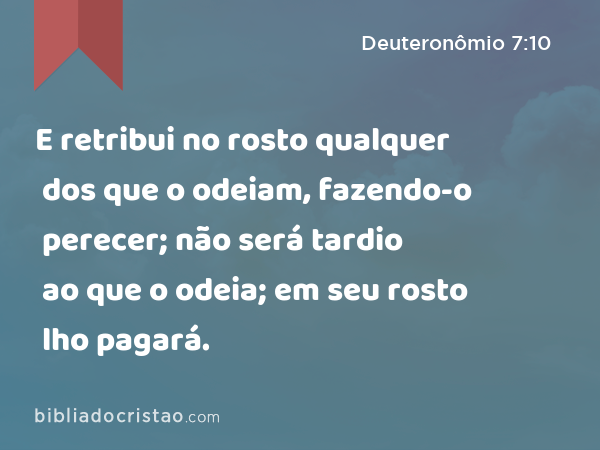 E retribui no rosto qualquer dos que o odeiam, fazendo-o perecer; não será tardio ao que o odeia; em seu rosto lho pagará. - Deuteronômio 7:10