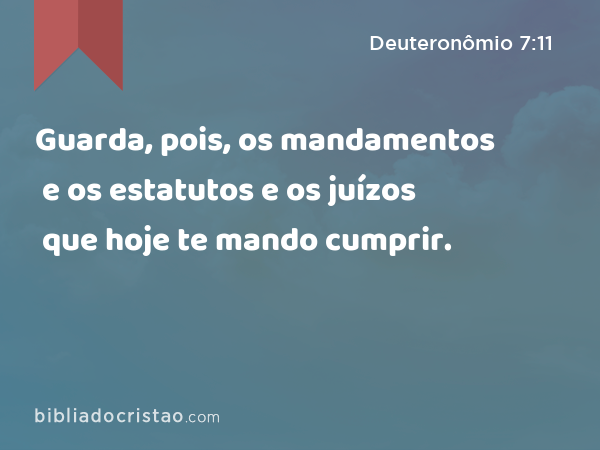 Guarda, pois, os mandamentos e os estatutos e os juízos que hoje te mando cumprir. - Deuteronômio 7:11