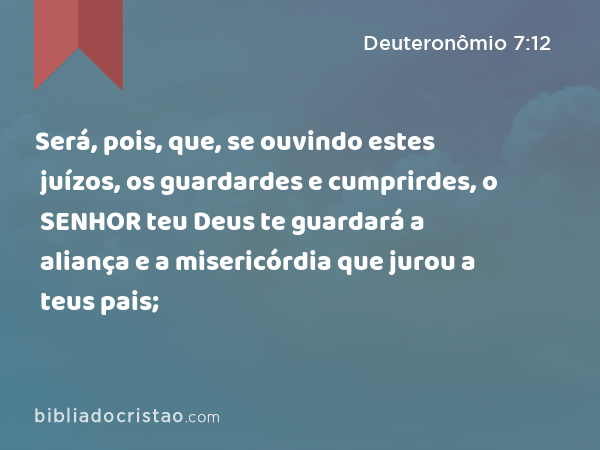 Será, pois, que, se ouvindo estes juízos, os guardardes e cumprirdes, o SENHOR teu Deus te guardará a aliança e a misericórdia que jurou a teus pais; - Deuteronômio 7:12