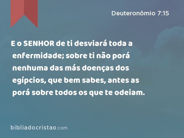 E o SENHOR de ti desviará toda a enfermidade; sobre ti não porá nenhuma das más doenças dos egípcios, que bem sabes, antes as porá sobre todos os que te odeiam. - Deuteronômio 7:15