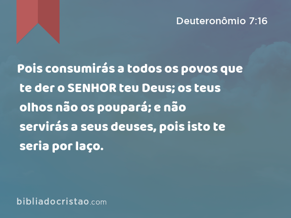 Pois consumirás a todos os povos que te der o SENHOR teu Deus; os teus olhos não os poupará; e não servirás a seus deuses, pois isto te seria por laço. - Deuteronômio 7:16