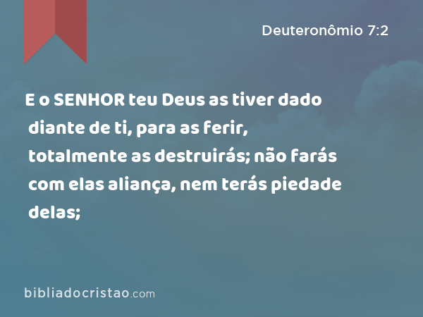 E o SENHOR teu Deus as tiver dado diante de ti, para as ferir, totalmente as destruirás; não farás com elas aliança, nem terás piedade delas; - Deuteronômio 7:2