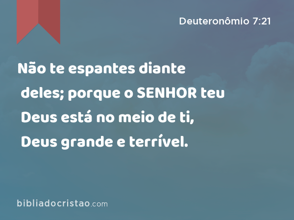 Não te espantes diante deles; porque o SENHOR teu Deus está no meio de ti, Deus grande e terrível. - Deuteronômio 7:21