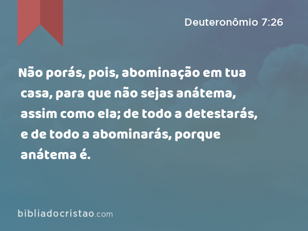 Não porás, pois, abominação em tua casa, para que não sejas anátema, assim como ela; de todo a detestarás, e de todo a abominarás, porque anátema é. - Deuteronômio 7:26