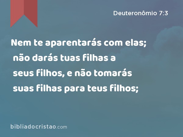 Nem te aparentarás com elas; não darás tuas filhas a seus filhos, e não tomarás suas filhas para teus filhos; - Deuteronômio 7:3