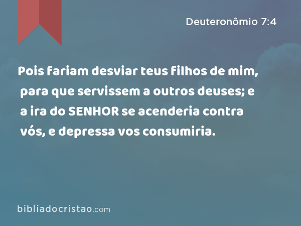 Pois fariam desviar teus filhos de mim, para que servissem a outros deuses; e a ira do SENHOR se acenderia contra vós, e depressa vos consumiria. - Deuteronômio 7:4