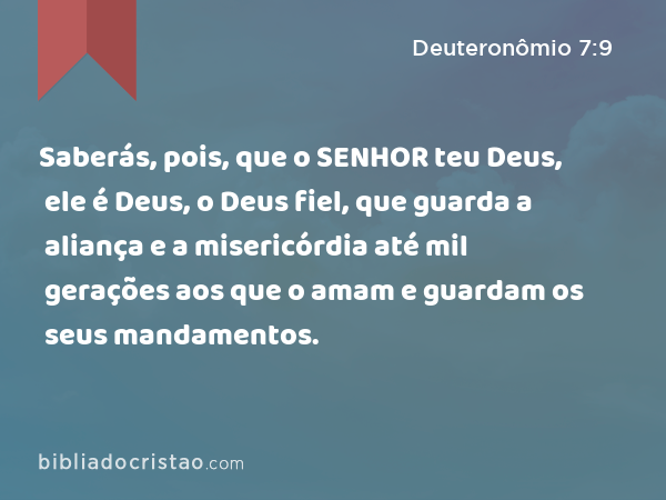 Saberás, pois, que o SENHOR teu Deus, ele é Deus, o Deus fiel, que guarda a aliança e a misericórdia até mil gerações aos que o amam e guardam os seus mandamentos. - Deuteronômio 7:9