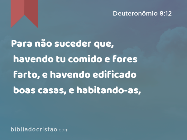 Para não suceder que, havendo tu comido e fores farto, e havendo edificado boas casas, e habitando-as, - Deuteronômio 8:12