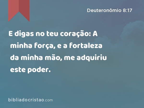 E digas no teu coração: A minha força, e a fortaleza da minha mão, me adquiriu este poder. - Deuteronômio 8:17