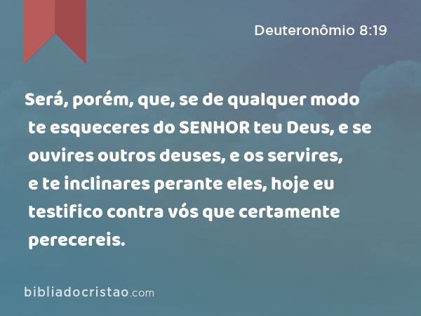 Será, porém, que, se de qualquer modo te esqueceres do SENHOR teu Deus, e se ouvires outros deuses, e os servires, e te inclinares perante eles, hoje eu testifico contra vós que certamente perecereis. - Deuteronômio 8:19