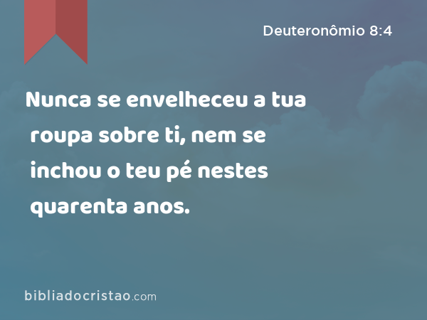 Nunca se envelheceu a tua roupa sobre ti, nem se inchou o teu pé nestes quarenta anos. - Deuteronômio 8:4