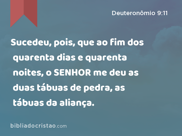 Sucedeu, pois, que ao fim dos quarenta dias e quarenta noites, o SENHOR me deu as duas tábuas de pedra, as tábuas da aliança. - Deuteronômio 9:11