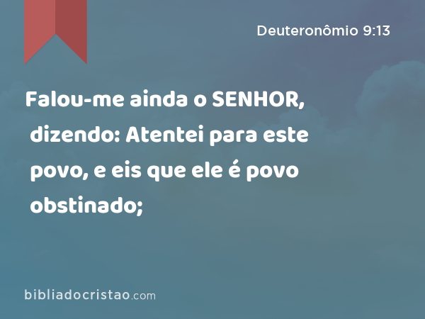 Falou-me ainda o SENHOR, dizendo: Atentei para este povo, e eis que ele é povo obstinado; - Deuteronômio 9:13