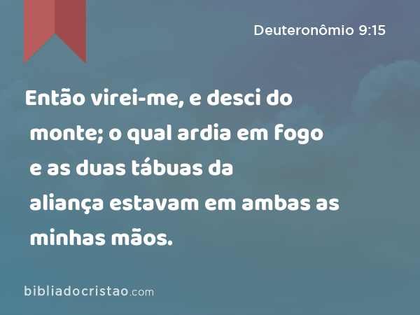 Então virei-me, e desci do monte; o qual ardia em fogo e as duas tábuas da aliança estavam em ambas as minhas mãos. - Deuteronômio 9:15