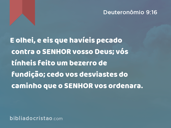 E olhei, e eis que havíeis pecado contra o SENHOR vosso Deus; vós tínheis feito um bezerro de fundição; cedo vos desviastes do caminho que o SENHOR vos ordenara. - Deuteronômio 9:16