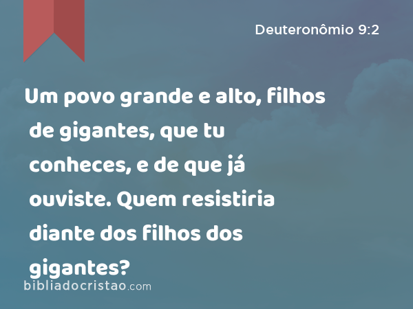 Um povo grande e alto, filhos de gigantes, que tu conheces, e de que já ouviste. Quem resistiria diante dos filhos dos gigantes? - Deuteronômio 9:2