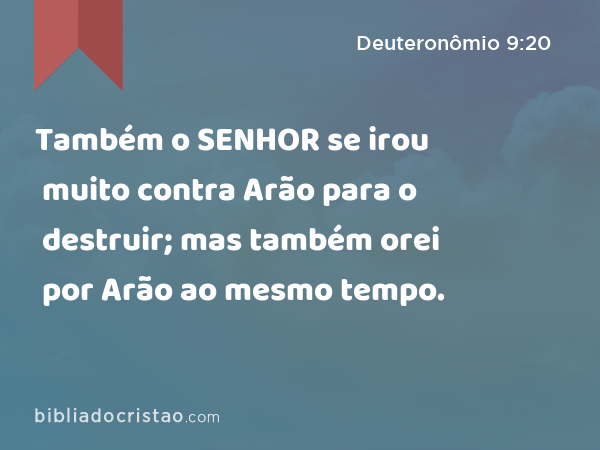 Também o SENHOR se irou muito contra Arão para o destruir; mas também orei por Arão ao mesmo tempo. - Deuteronômio 9:20