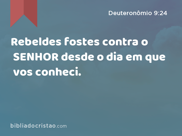 Rebeldes fostes contra o SENHOR desde o dia em que vos conheci. - Deuteronômio 9:24