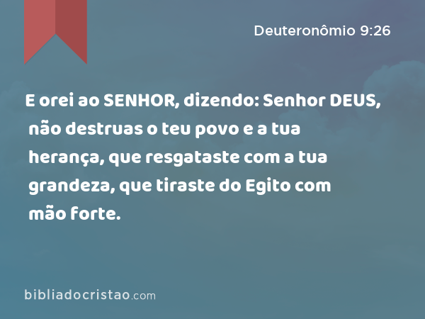 E orei ao SENHOR, dizendo: Senhor DEUS, não destruas o teu povo e a tua herança, que resgataste com a tua grandeza, que tiraste do Egito com mão forte. - Deuteronômio 9:26