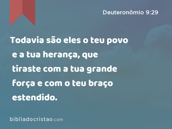 Todavia são eles o teu povo e a tua herança, que tiraste com a tua grande força e com o teu braço estendido. - Deuteronômio 9:29